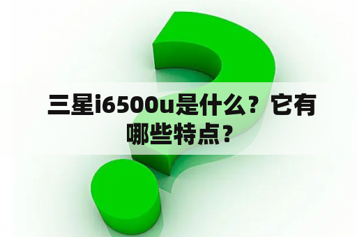  三星i6500u是什么？它有哪些特点？