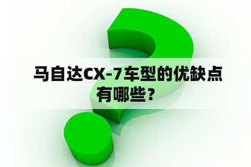  马自达CX-7车型的优缺点有哪些？