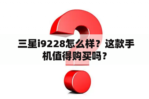  三星i9228怎么样？这款手机值得购买吗？