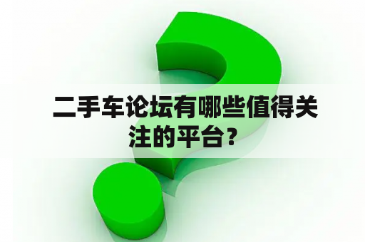  二手车论坛有哪些值得关注的平台？