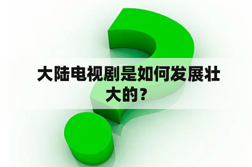  大陆电视剧是如何发展壮大的？