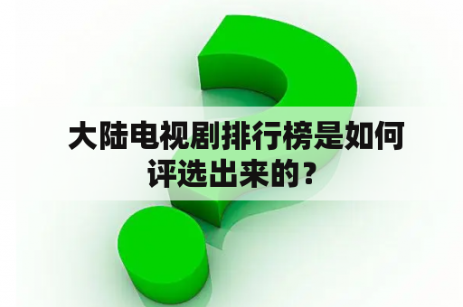  大陆电视剧排行榜是如何评选出来的？