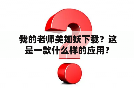  我的老师美如妖下载？这是一款什么样的应用？