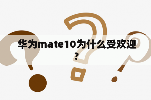  华为mate10为什么受欢迎？