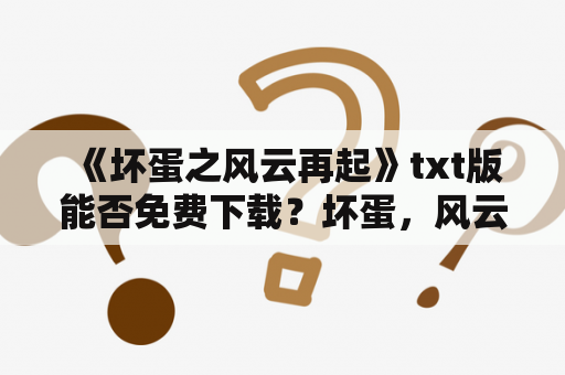  《坏蛋之风云再起》txt版能否免费下载？坏蛋，风云，再起，txt版，免费下载