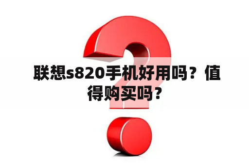  联想s820手机好用吗？值得购买吗？