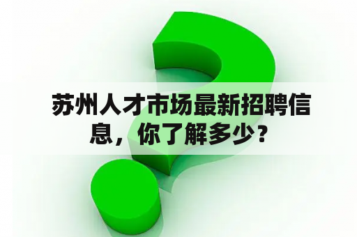  苏州人才市场最新招聘信息，你了解多少？