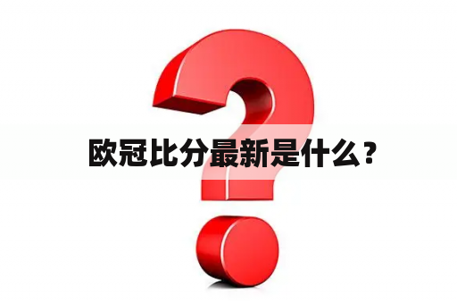  欧冠比分最新是什么？