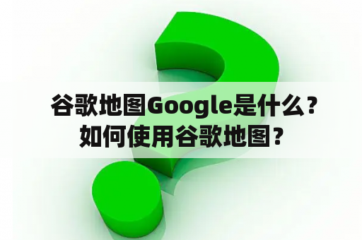  谷歌地图Google是什么？如何使用谷歌地图？