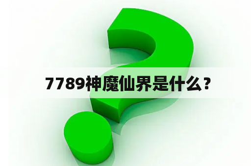  7789神魔仙界是什么？