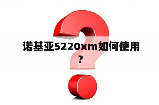  诺基亚5220xm如何使用？