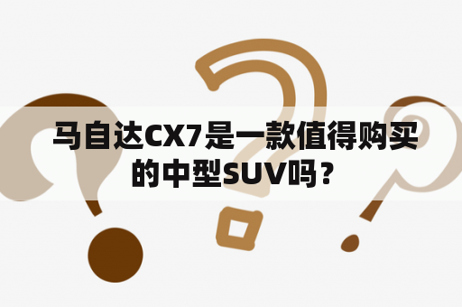  马自达CX7是一款值得购买的中型SUV吗？