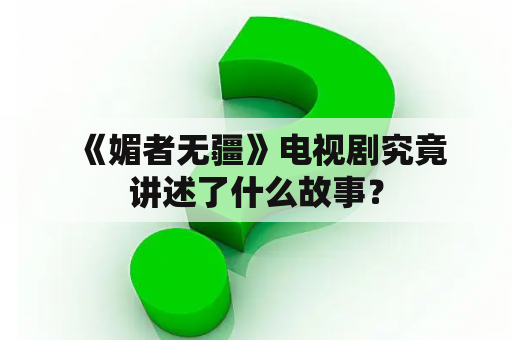  《媚者无疆》电视剧究竟讲述了什么故事？