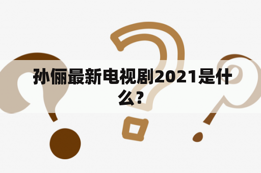  孙俪最新电视剧2021是什么？