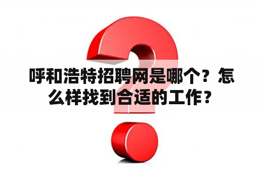  呼和浩特招聘网是哪个？怎么样找到合适的工作？