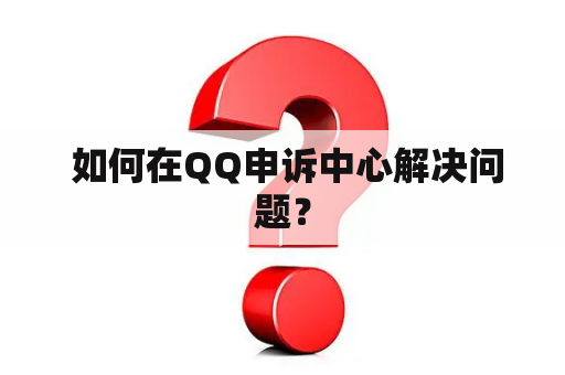  如何在QQ申诉中心解决问题？