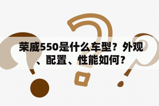  荣威550是什么车型？外观、配置、性能如何？