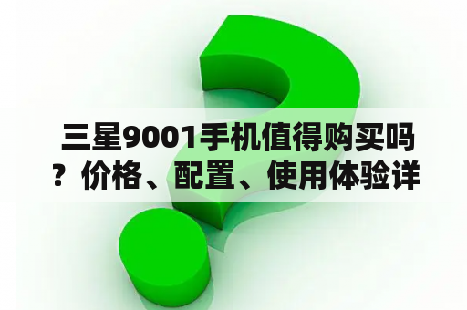  三星9001手机值得购买吗？价格、配置、使用体验详细评测