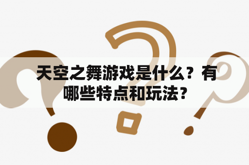  天空之舞游戏是什么？有哪些特点和玩法？