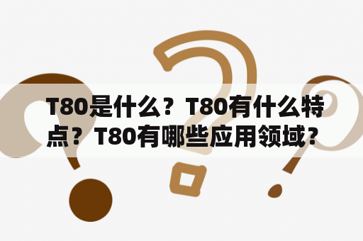  T80是什么？T80有什么特点？T80有哪些应用领域？