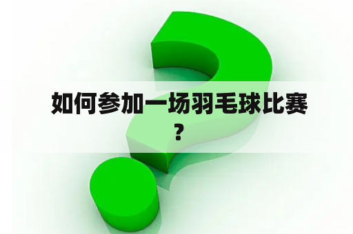  如何参加一场羽毛球比赛？