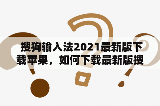  搜狗输入法2021最新版下载苹果，如何下载最新版搜狗输入法？