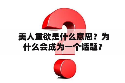  美人重欲是什么意思？为什么会成为一个话题？