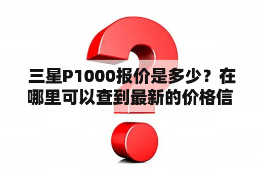  三星P1000报价是多少？在哪里可以查到最新的价格信息？