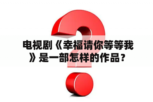  电视剧《幸福请你等等我》是一部怎样的作品？