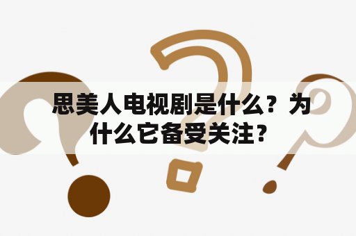  思美人电视剧是什么？为什么它备受关注？