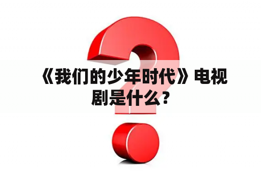  《我们的少年时代》电视剧是什么？