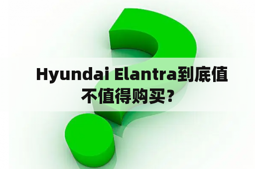   Hyundai Elantra到底值不值得购买？