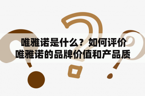  唯雅诺是什么？如何评价唯雅诺的品牌价值和产品质量？