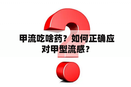  甲流吃啥药？如何正确应对甲型流感？