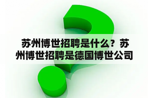  苏州博世招聘是什么？苏州博世招聘是德国博世公司在中国苏州设立的一个招聘部门，主要负责在苏州地区招聘各类人才，包括技术人员、管理人员等等。苏州博世拥有完善的招聘体系和流程，能够为应聘者提供良好的招聘体验，同时也为企业提供了优秀的人才资源。