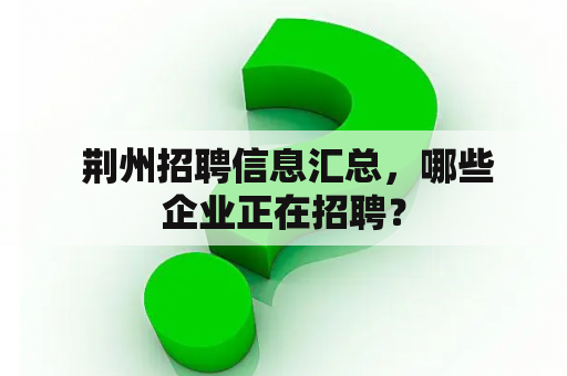  荆州招聘信息汇总，哪些企业正在招聘？