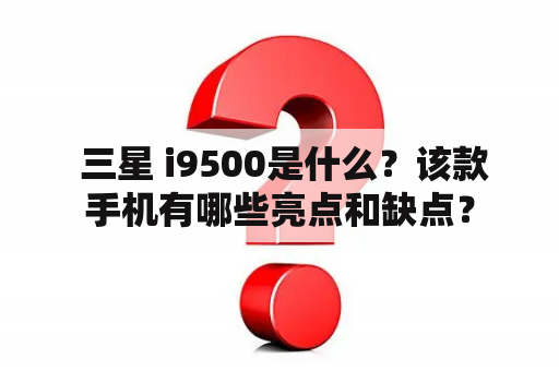  三星 i9500是什么？该款手机有哪些亮点和缺点？