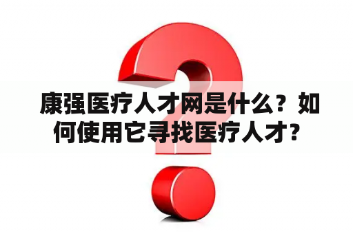  康强医疗人才网是什么？如何使用它寻找医疗人才？