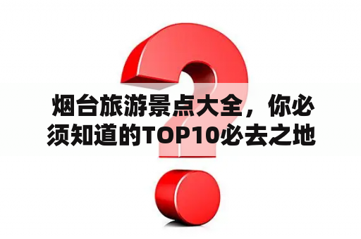  烟台旅游景点大全，你必须知道的TOP10必去之地