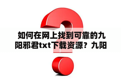  如何在网上找到可靠的九阳邪君txt下载资源？九阳邪君是一部非常受欢迎的玄幻小说，许多读者都希望能够在网上找到方便快捷的txt下载资源。然而，由于版权等问题，网上存在大量不可靠的下载链接和资源。那么，如何才能找到可靠的九阳邪君txt下载资源呢？