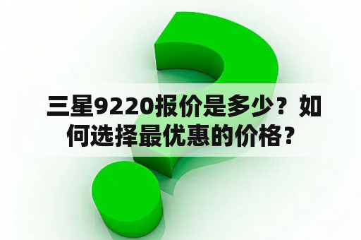  三星9220报价是多少？如何选择最优惠的价格？