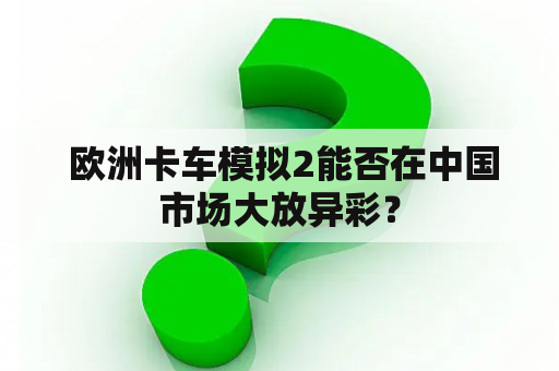  欧洲卡车模拟2能否在中国市场大放异彩？