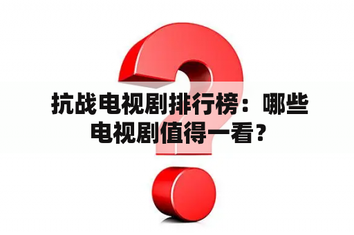  抗战电视剧排行榜：哪些电视剧值得一看？