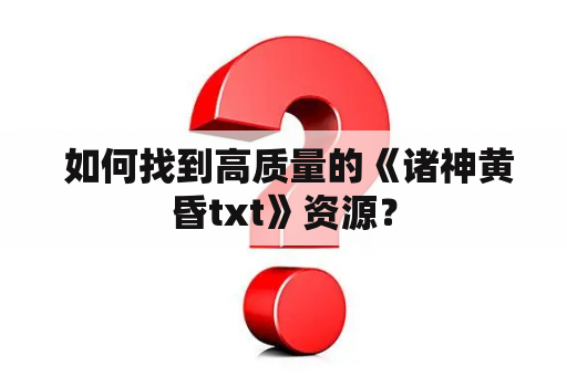  如何找到高质量的《诸神黄昏txt》资源？