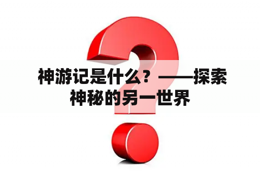  神游记是什么？——探索神秘的另一世界