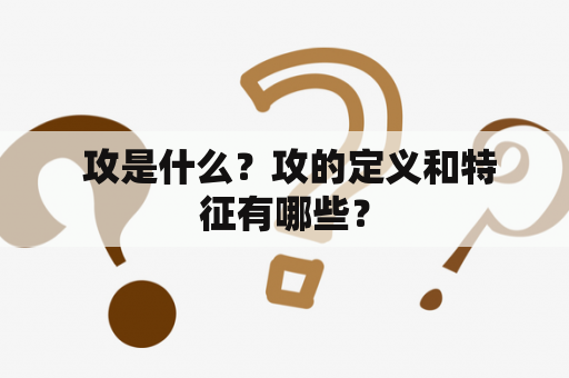  攻是什么？攻的定义和特征有哪些？