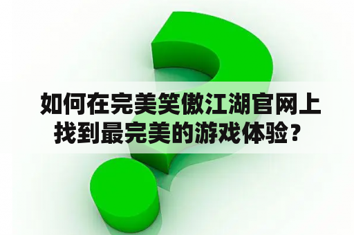  如何在完美笑傲江湖官网上找到最完美的游戏体验？