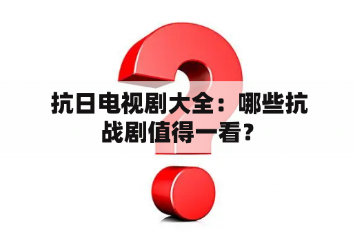  抗日电视剧大全：哪些抗战剧值得一看？