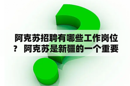  阿克苏招聘有哪些工作岗位？ 阿克苏是新疆的一个重要城市，也是一个经济发展较快的地区。如果你正在寻找工作机会，不妨关注一下阿克苏的招聘信息。以下是一些常见的招聘岗位：