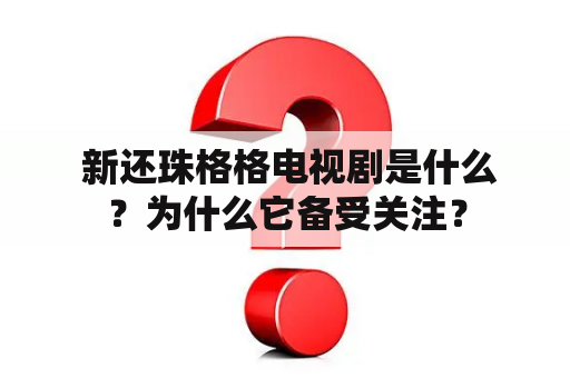  新还珠格格电视剧是什么？为什么它备受关注？